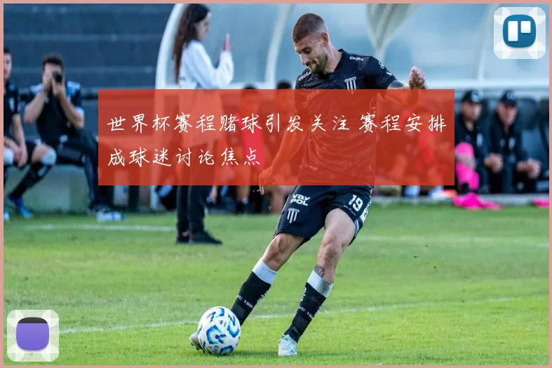 世界杯赛程赌球引发关注 赛程安排成球迷讨论焦点