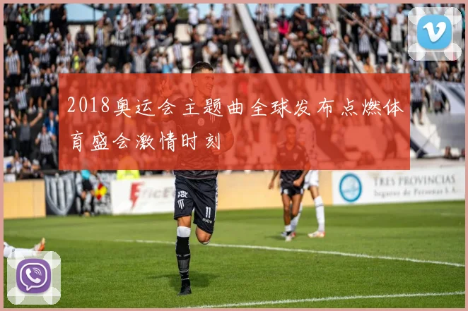 2018奥运会主题曲全球发布点燃体育盛会激情时刻