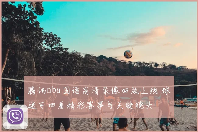 腾讯nba国语高清录像回放上线 球迷可回看精彩赛事与关键镜头