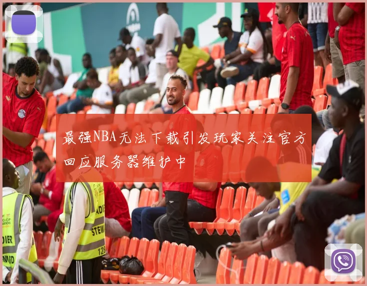 最强NBA无法下载引发玩家关注官方回应服务器维护中