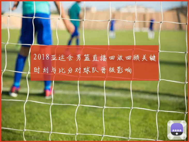 2018亚运会男篮直播回放回顾关键时刻与比分对球队晋级影响