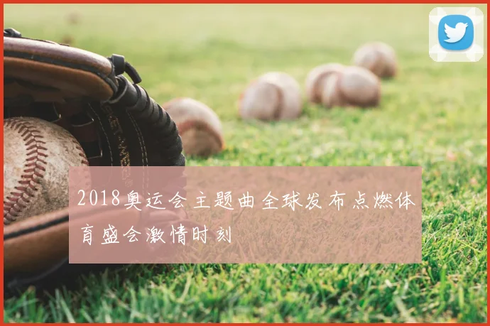 2018奥运会主题曲全球发布点燃体育盛会激情时刻