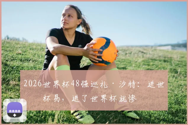 2026世界杯48强巡礼·沙特：进世界杯易，进了世界杯就惨