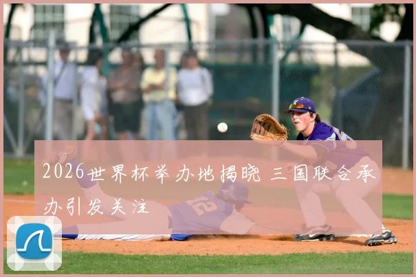 2026世界杯举办地揭晓 三国联合承办引发关注