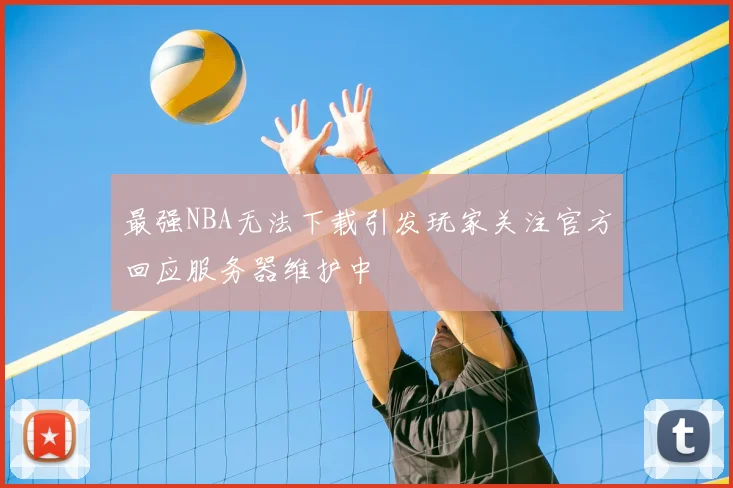 最强NBA无法下载引发玩家关注官方回应服务器维护中