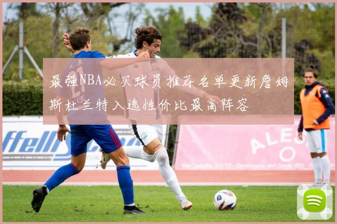 最强NBA必买球员推荐名单更新詹姆斯杜兰特入选性价比最高阵容
