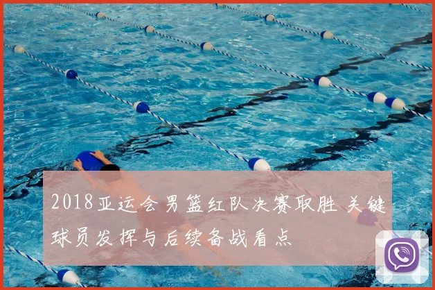 2018亚运会男篮红队决赛取胜 关键球员发挥与后续备战看点