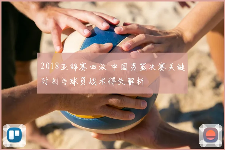 2018亚锦赛回放 中国男篮决赛关键时刻与球员战术得失解析