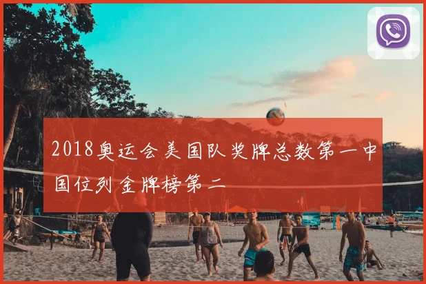 2018奥运会美国队奖牌总数第一中国位列金牌榜第二