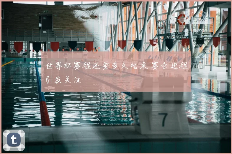 世界杯赛程还要多久结束 赛会进程引发关注