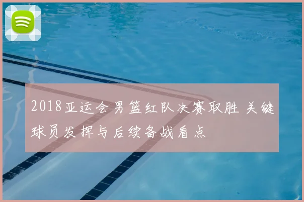 2018亚运会男篮红队决赛取胜 关键球员发挥与后续备战看点